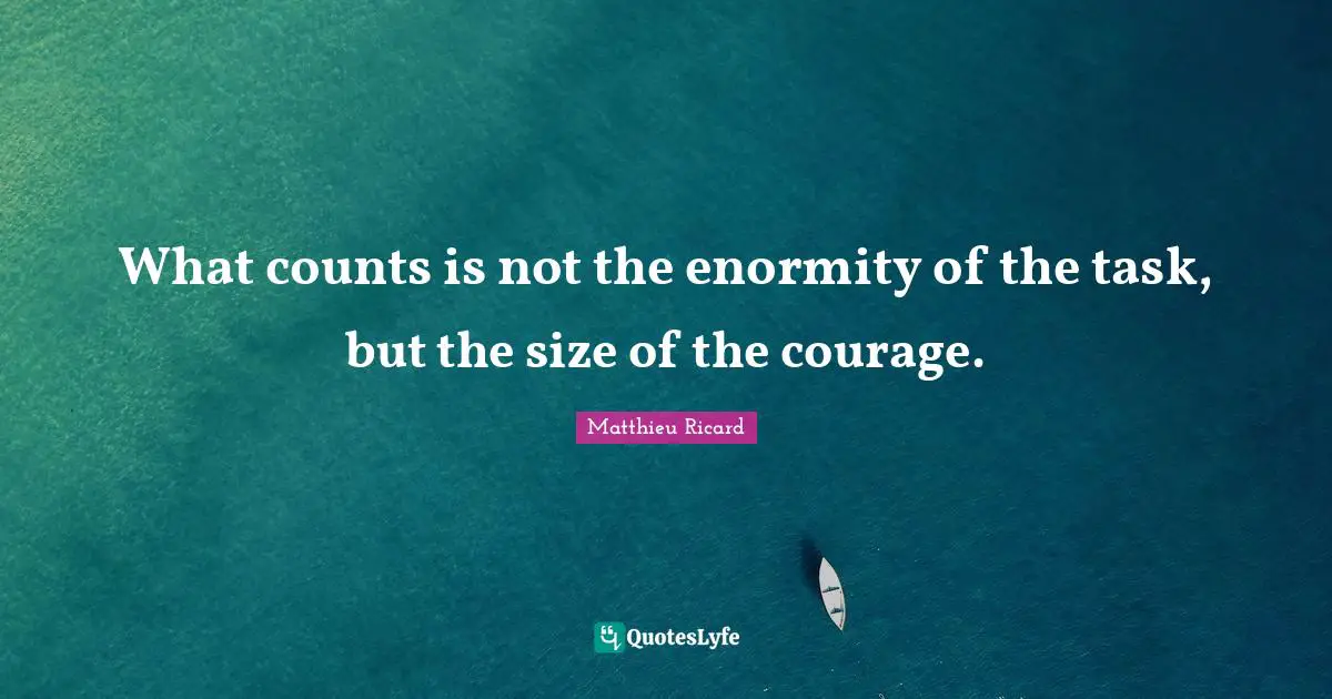 Matthieu Ricard Quotes: "What counts is not the enormity of the task, but the size of the courage."