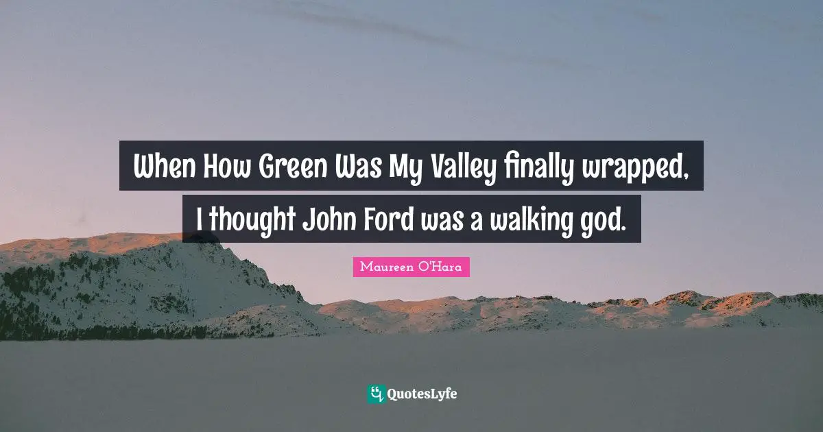 When How Green Was My Valley finally wrapped, I thought John Ford was a walking god.