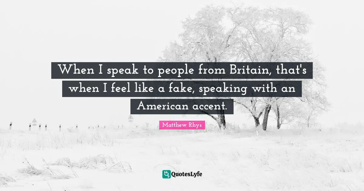When I speak to people from Britain, that's when I feel like a fake, speaking with an American accent.