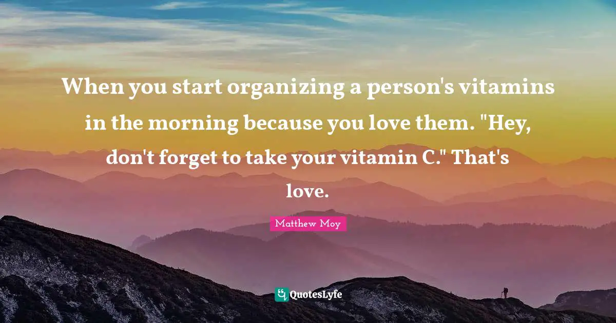 When you start organizing a person's vitamins in the morning because you love them. "Hey, don't forget to take your vitamin C." That's love.