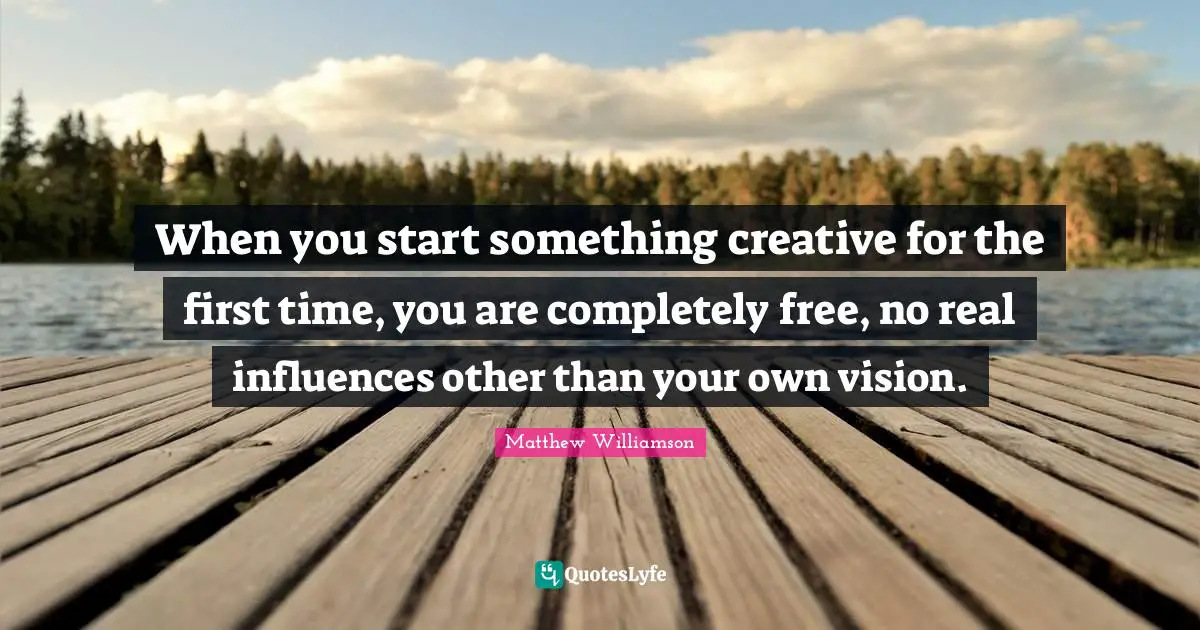 When you start something creative for the first time, you are completely free, no real influences other than your own vision.