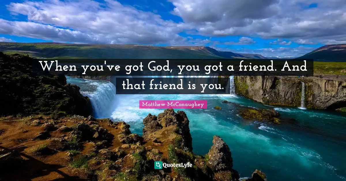 When you've got God, you got a friend. And that friend is you.