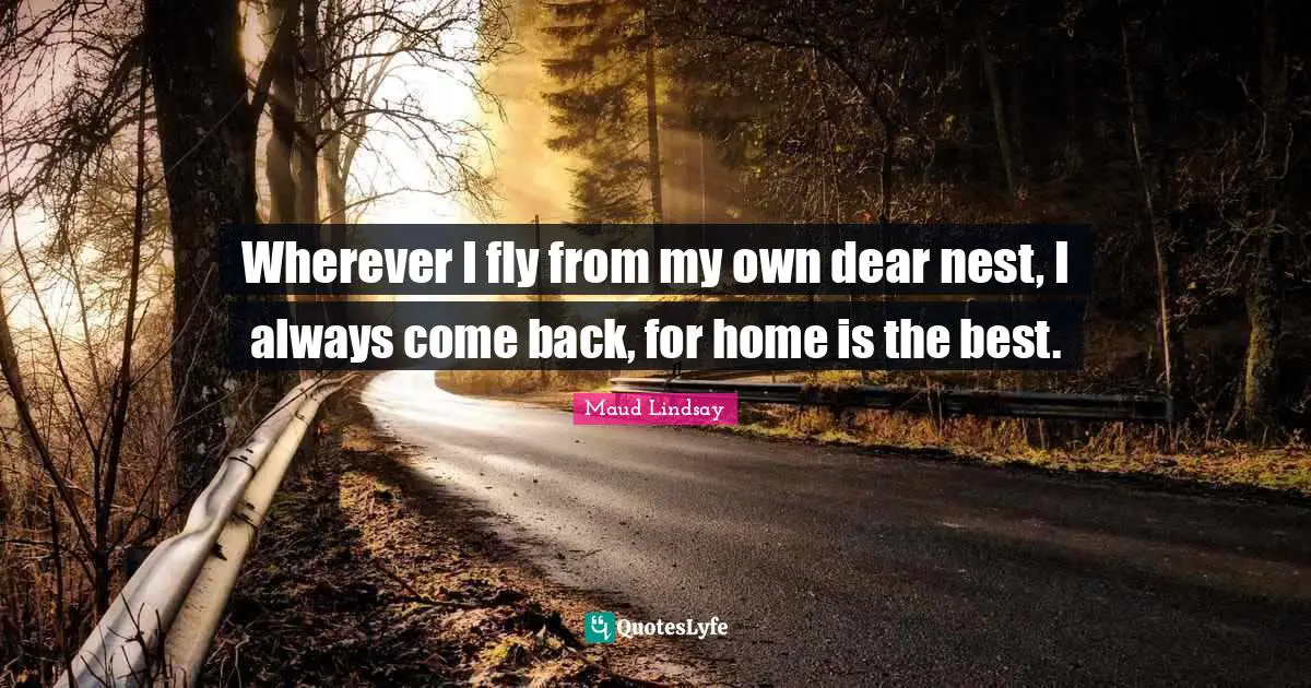 Dear Quotes: "Wherever I fly from my own dear nest, I always come back, for home is the best."