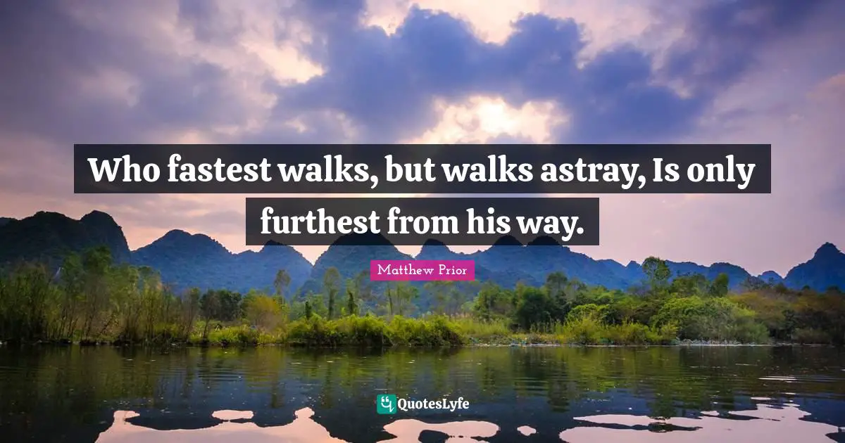 Who fastest walks, but walks astray, Is only furthest from his way.