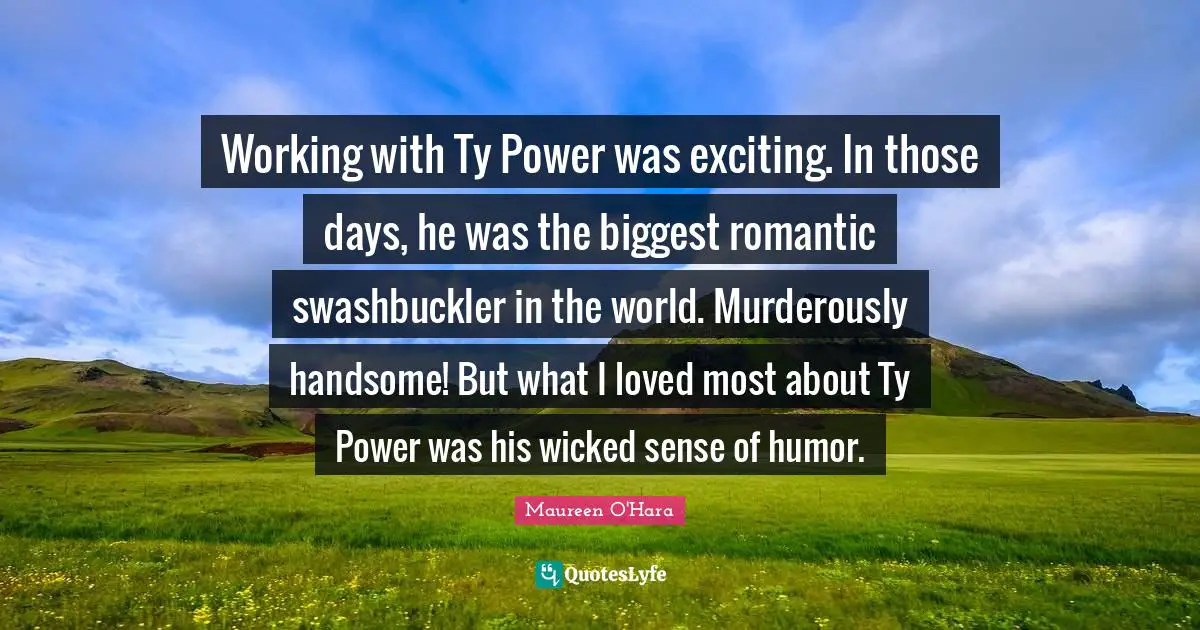 Working with Ty Power was exciting. In those days, he was the biggest romantic swashbuckler in the world. Murderously handsome! But what I loved most about Ty Power was his wicked sense of humor.