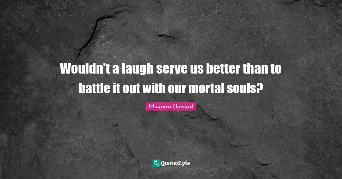 Wouldn't a laugh serve us better than to battle it out with our mortal souls?