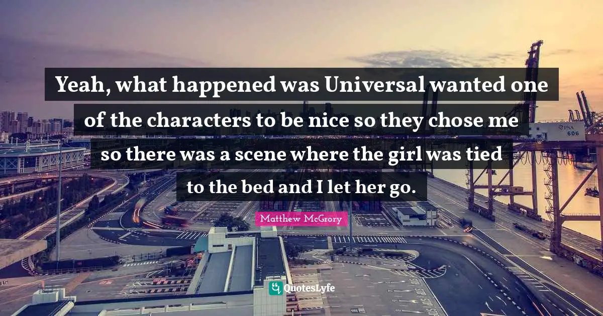 Yeah, what happened was Universal wanted one of the characters to be nice so they chose me so there was a scene where the girl was tied to the bed and I let her go.