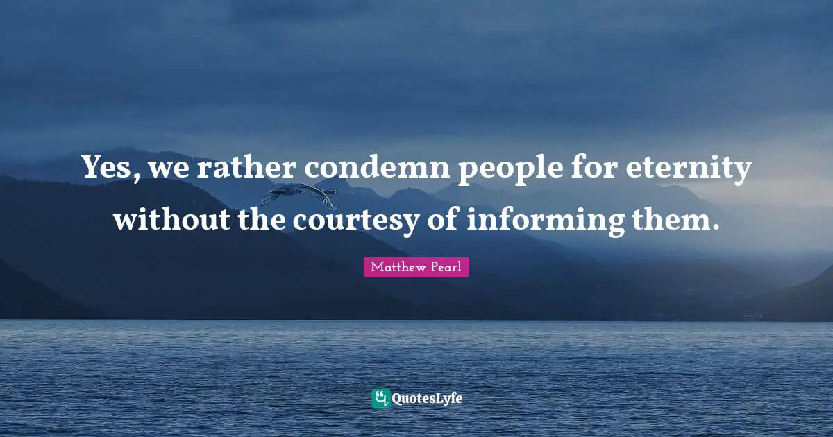 Yes, we rather condemn people for eternity without the courtesy of informing them.