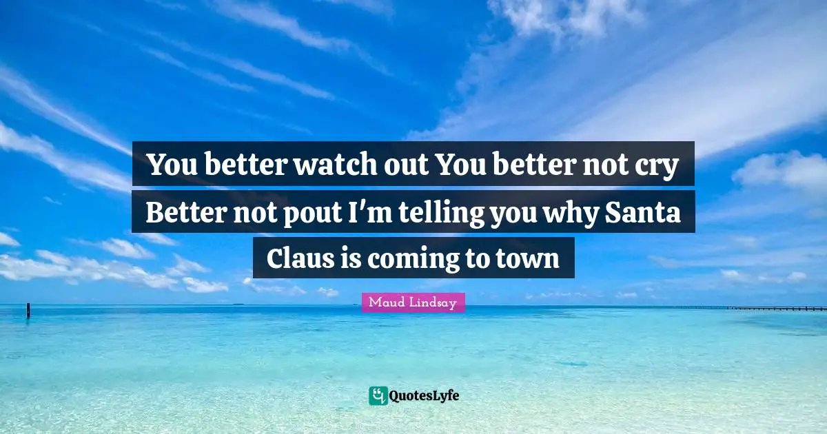 Santa Claus Quotes: "You better watch out You better not cry Better not pout I'm telling you why Santa Claus is coming to town"