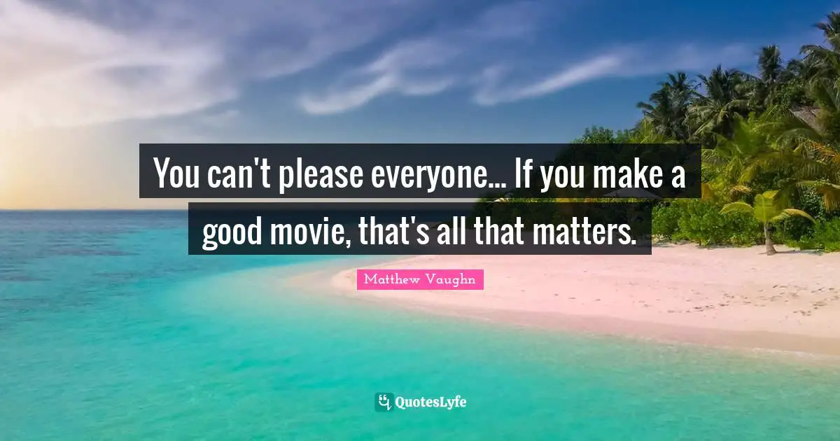 Pleasing Quotes: "You can't please everyone... If you make a good movie, that's all that matters."