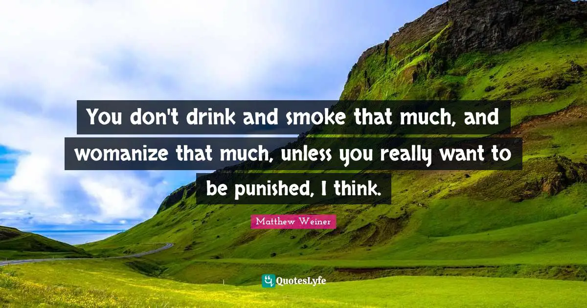 You don't drink and smoke that much, and womanize that much, unless you really want to be punished, I think.