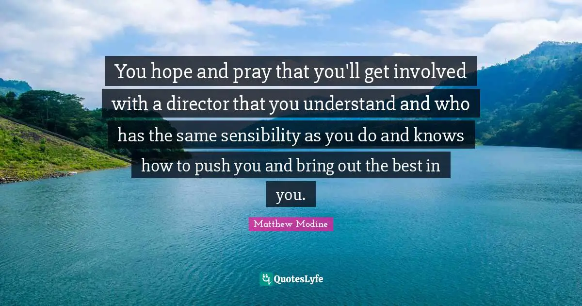 You hope and pray that you'll get involved with a director that you understand and who has the same sensibility as you do and knows how to push you and bring out the best in you.