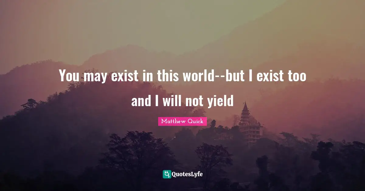 You may exist in this world--but I exist too and I will not yield