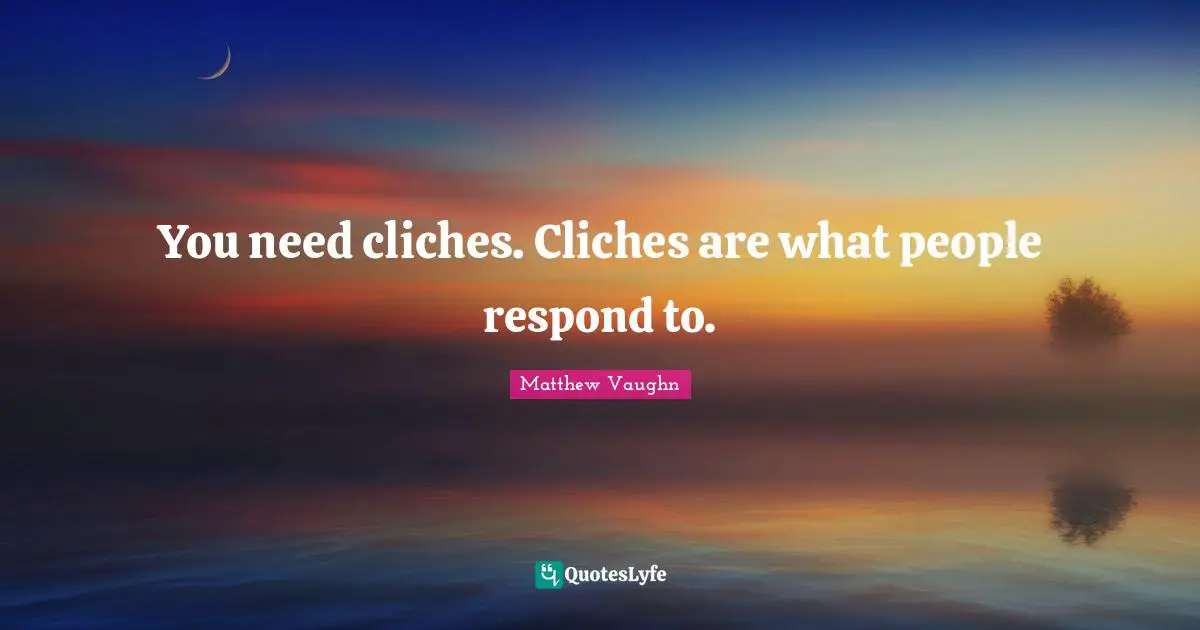 You need cliches. Cliches are what people respond to.