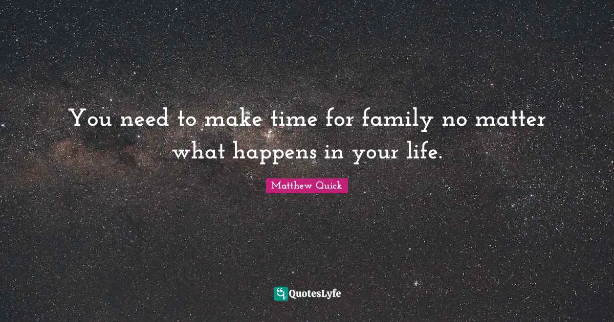 You need to make time for family no matter what happens in your life.