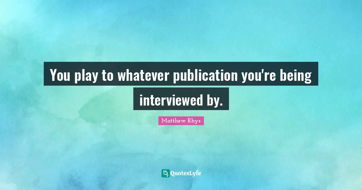 You play to whatever publication you're being interviewed by.