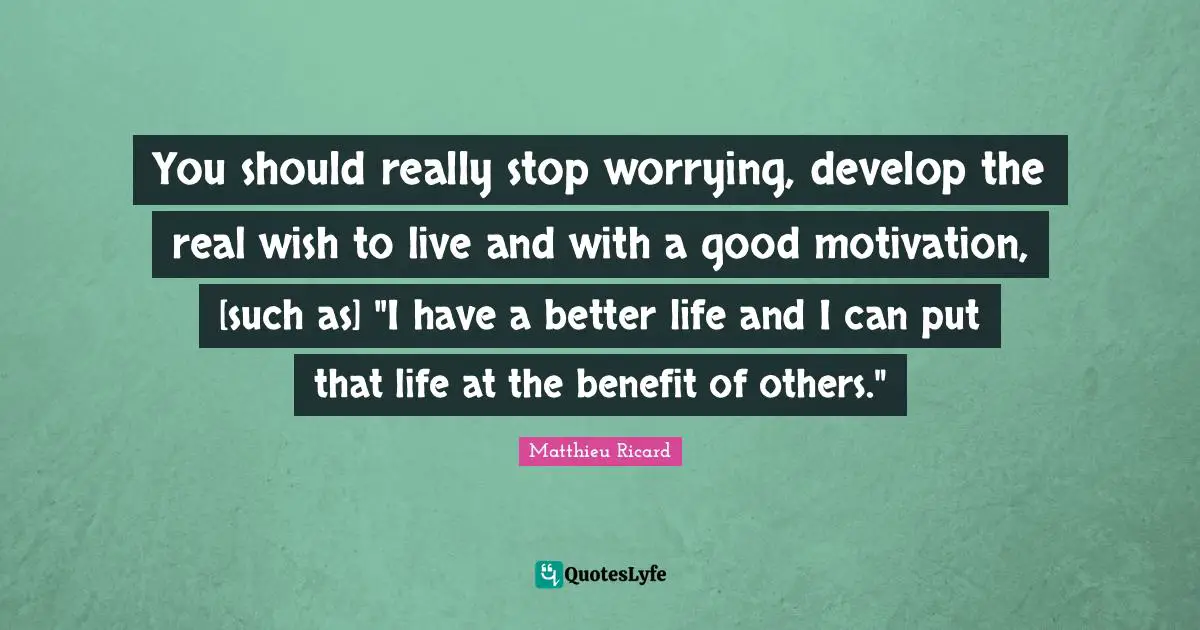 Matthieu Ricard Quotes: "You should really stop worrying, develop the real wish to live and with a good motivation, [such as] "I have a better life and I can put that life at the benefit of others.""