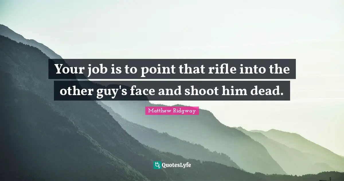 Your job is to point that rifle into the other guy's face and shoot him dead.