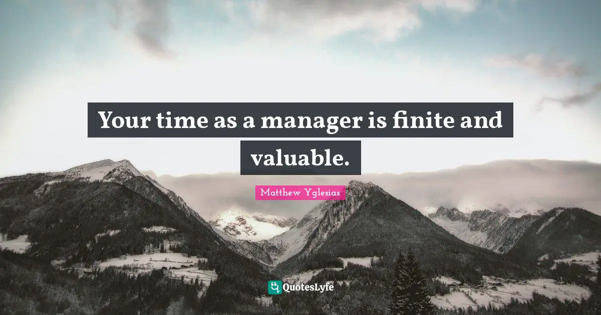 Your time as a manager is finite and valuable.