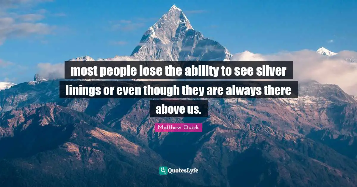 most people lose the ability to see silver linings or even though they are always there above us.