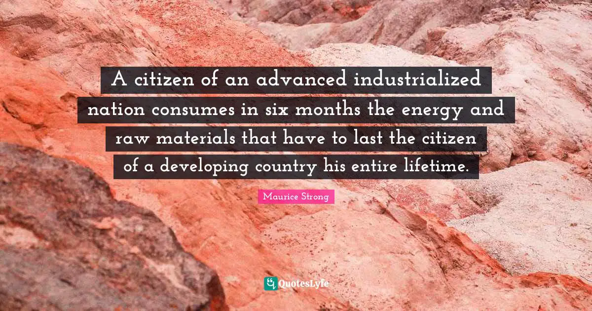 Maurice Strong Quotes: "A citizen of an advanced industrialized nation consumes in six months the energy and raw materials that have to last the citizen of a developing country his entire lifetime."