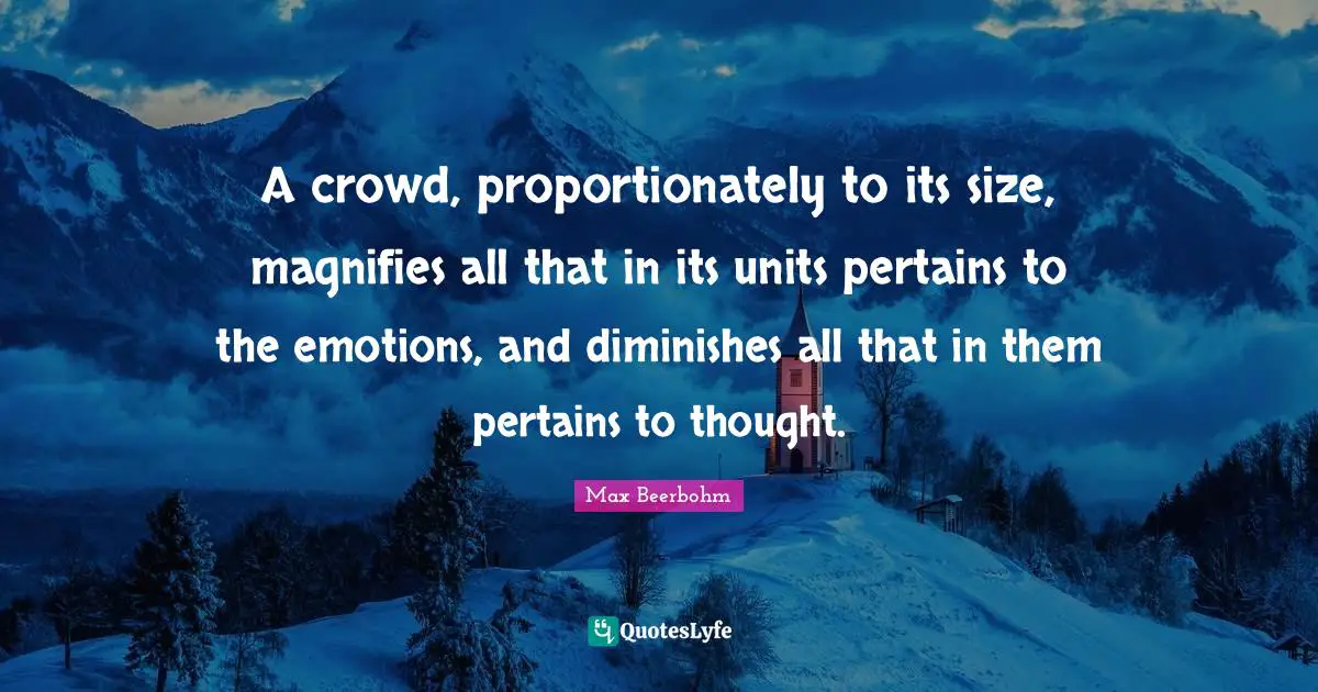 A crowd, proportionately to its size, magnifies all that in its units pertains to the emotions, and diminishes all that in them pertains to thought.