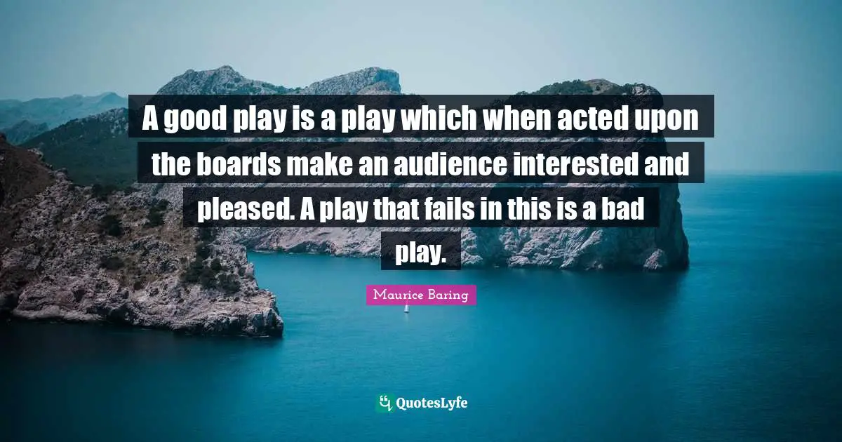 A good play is a play which when acted upon the boards make an audience interested and pleased. A play that fails in this is a bad play.