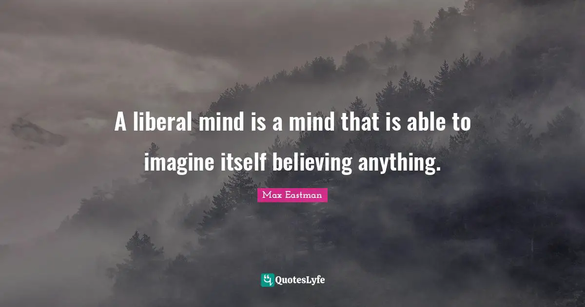 A liberal mind is a mind that is able to imagine itself believing anything.