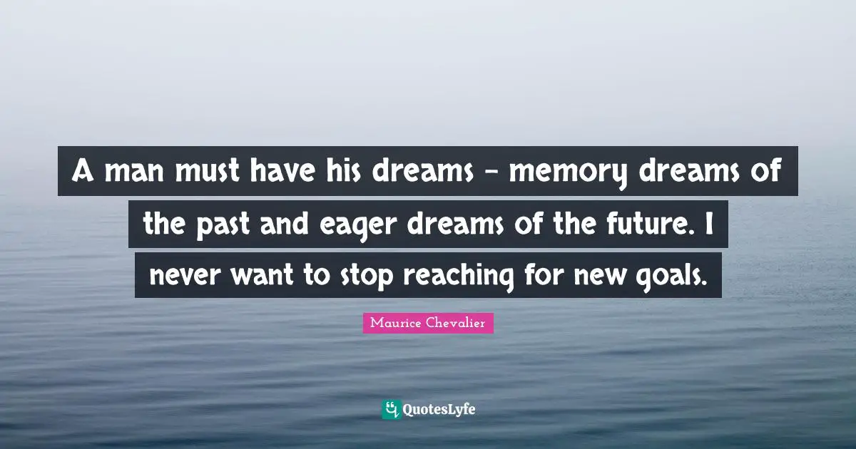 Maurice Chevalier Quotes: "A man must have his dreams - memory dreams of the past and eager dreams of the future. I never want to stop reaching for new goals."