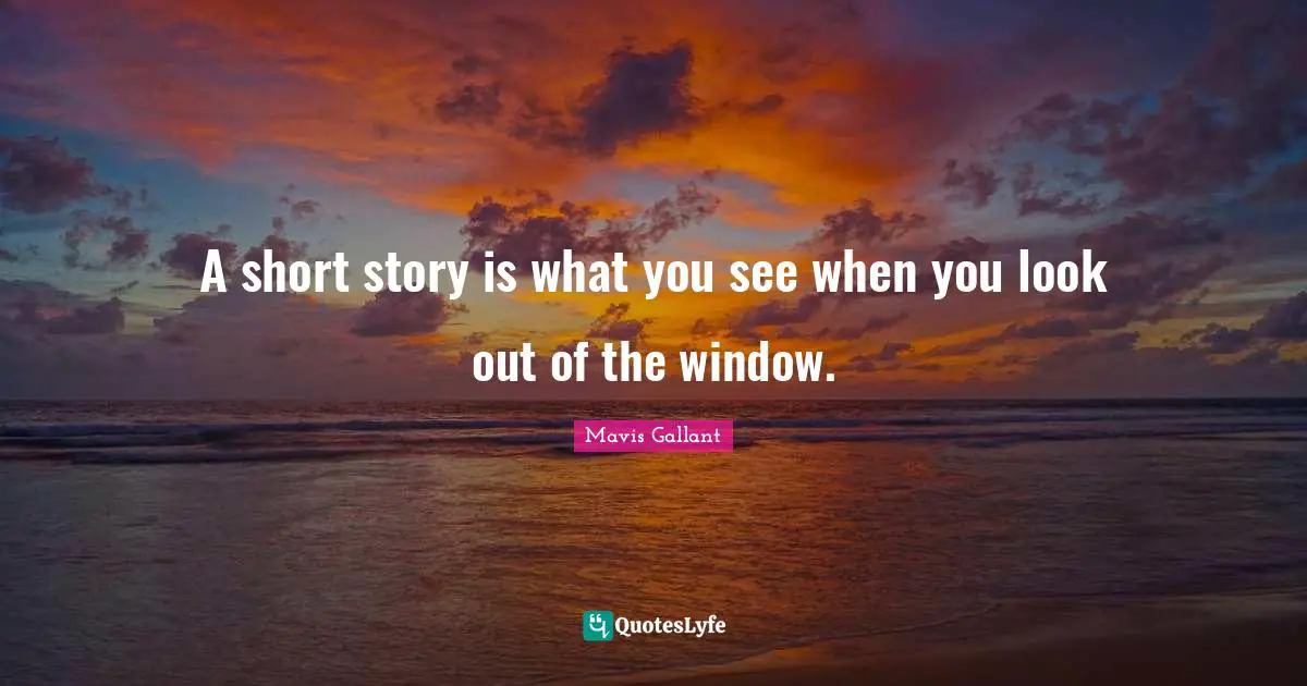 A short story is what you see when you look out of the window.