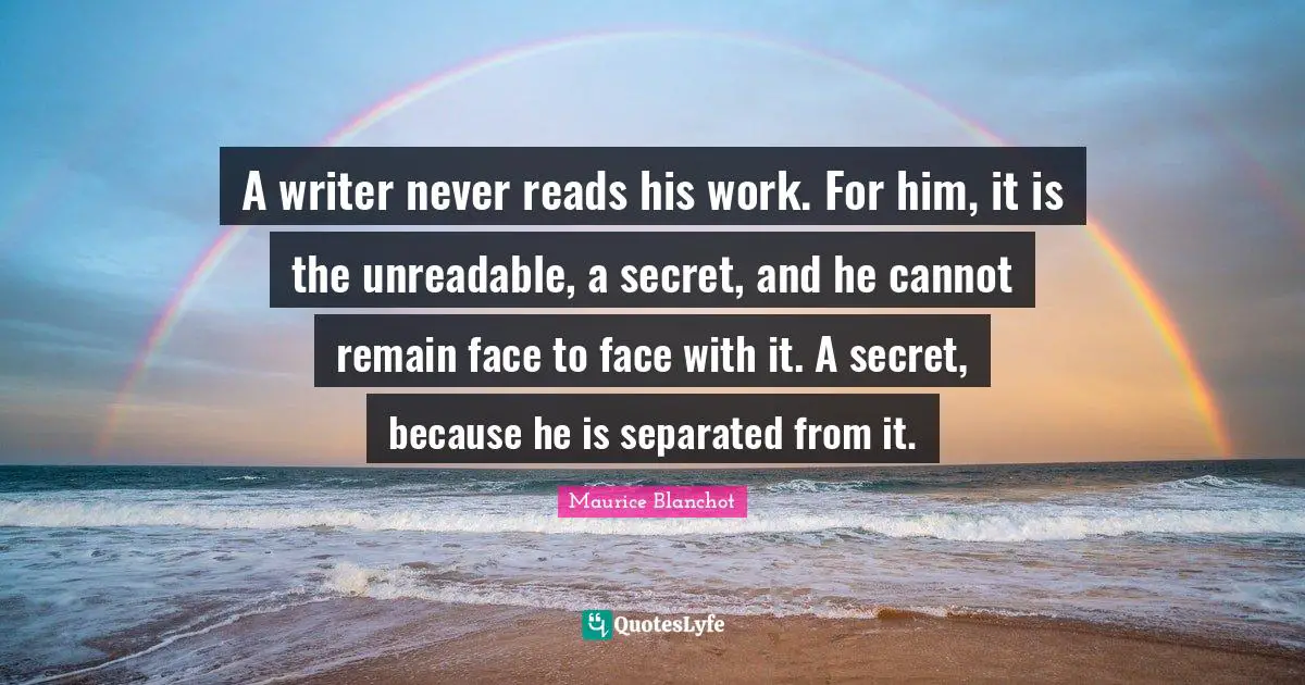 A writer never reads his work. For him, it is the unreadable, a secret, and he cannot remain face to face with it. A secret, because he is separated from it.