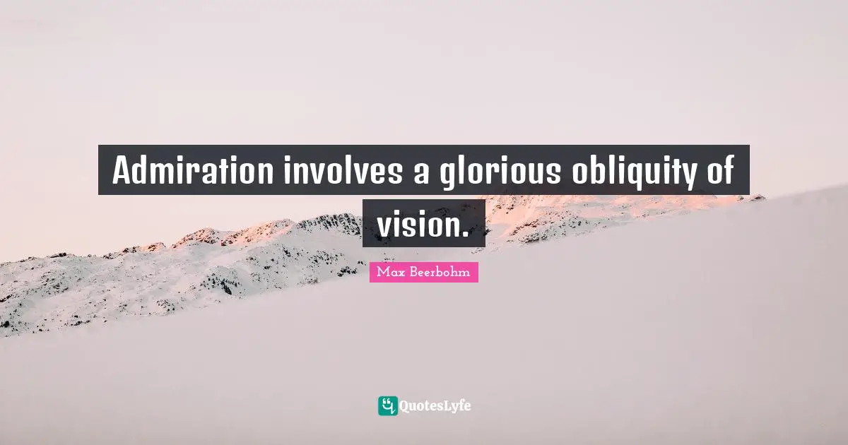 Admiration involves a glorious obliquity of vision.