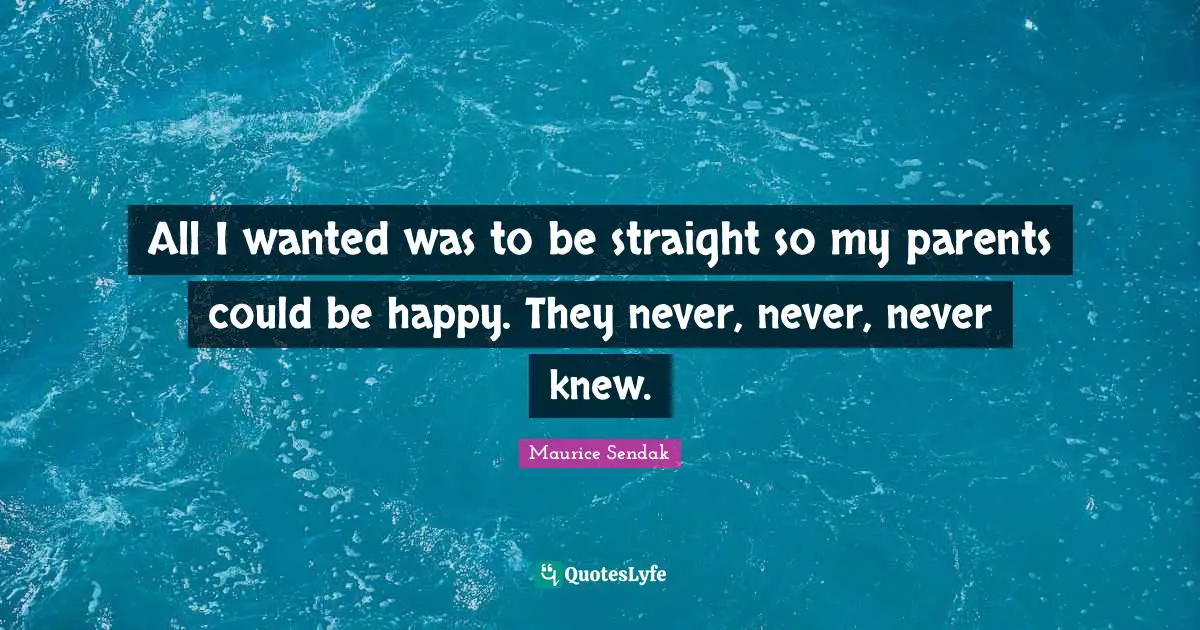 All I wanted was to be straight so my parents could be happy. They never, never, never knew.
