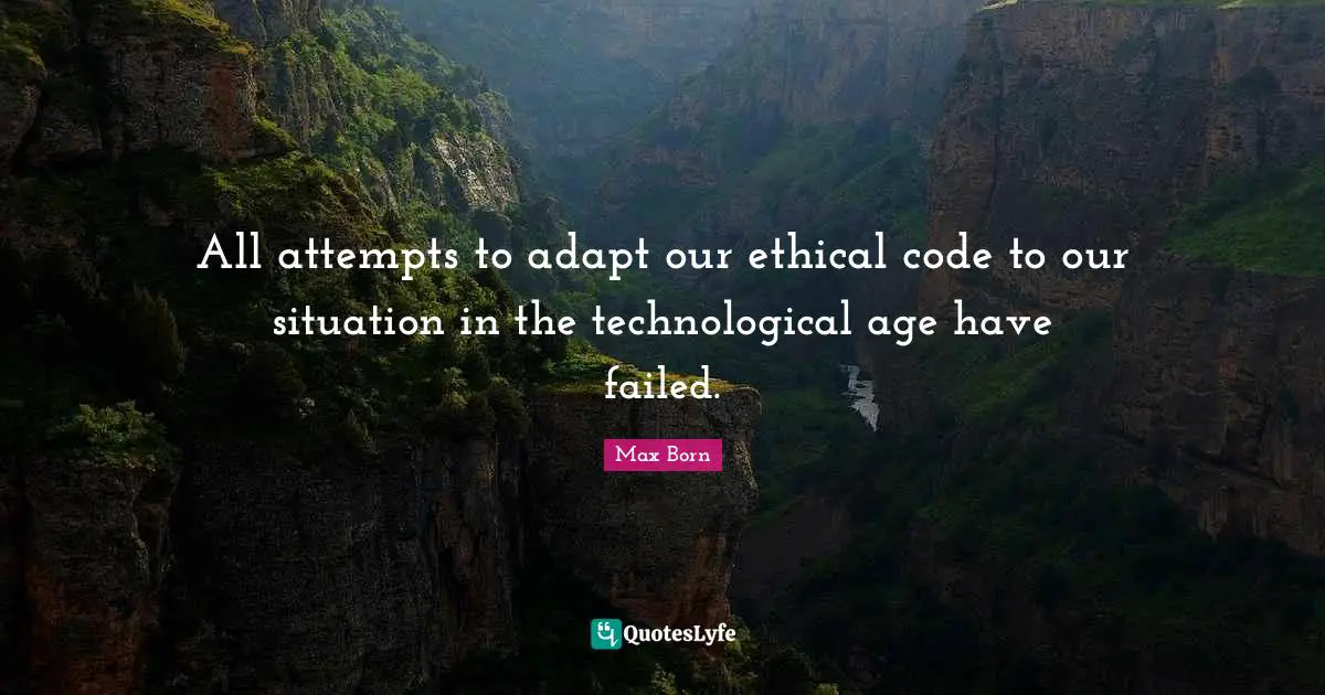 Max Born Quotes: "All attempts to adapt our ethical code to our situation in the technological age have failed."