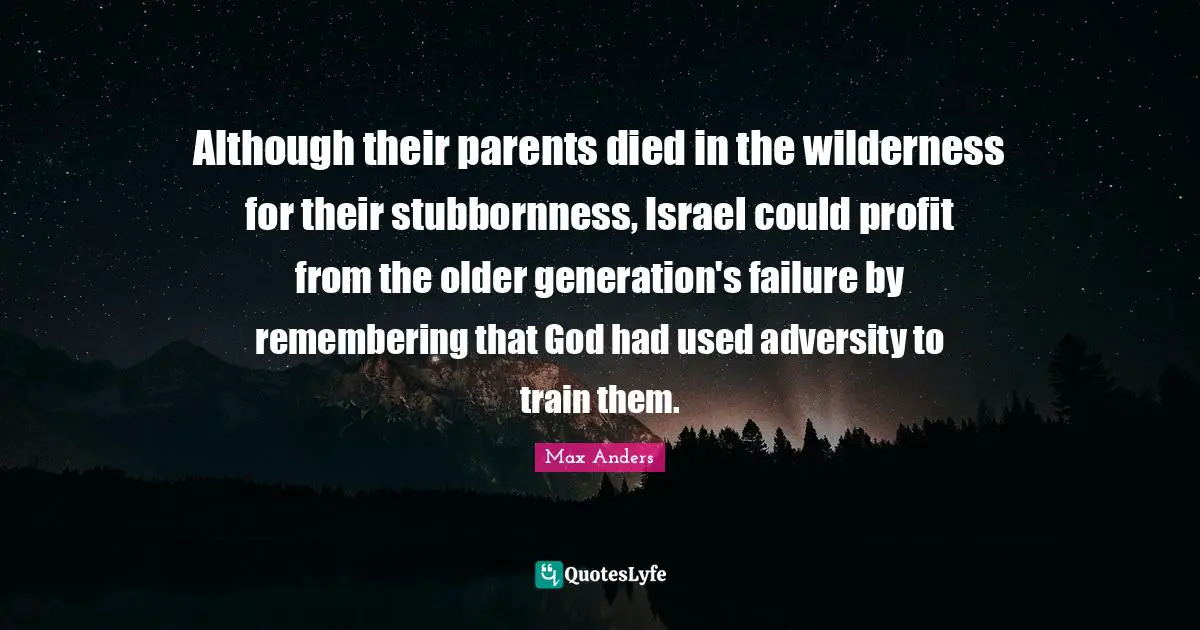 Although their parents died in the wilderness for their stubbornness, Israel could profit from the older generation's failure by remembering that God had used adversity to train them.