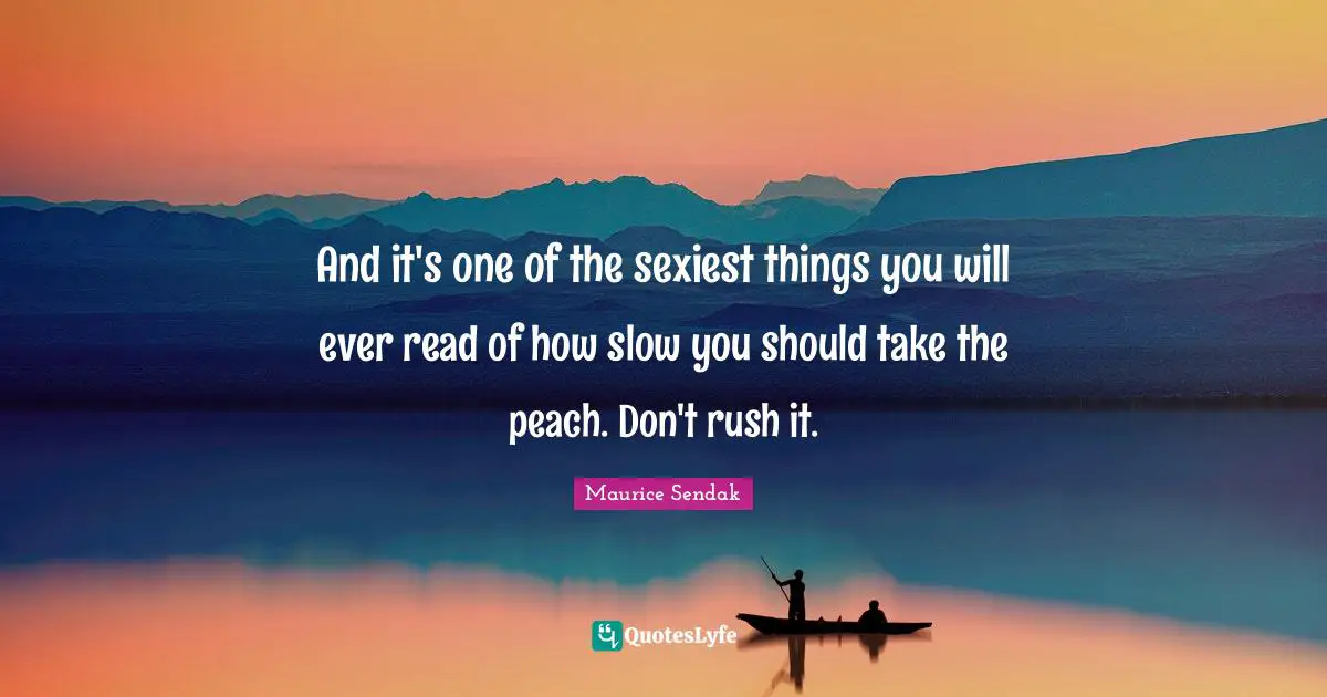 And it's one of the sexiest things you will ever read of how slow you should take the peach. Don't rush it.