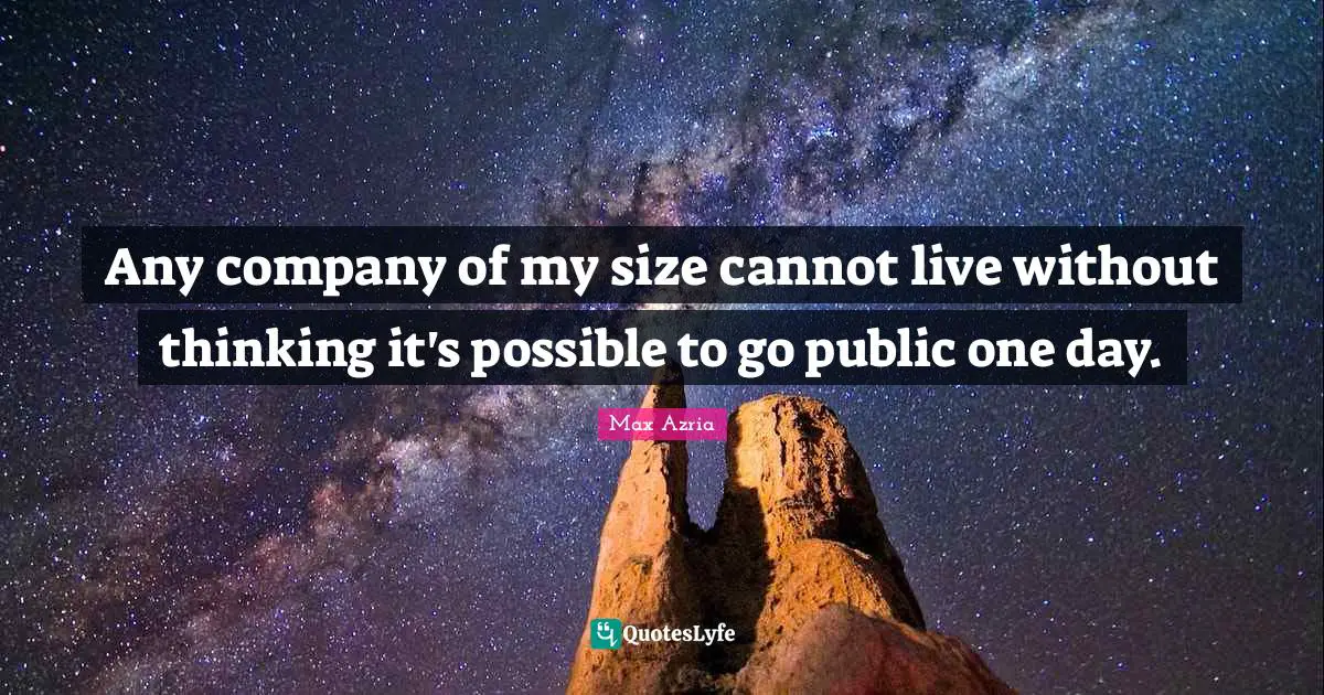 Any company of my size cannot live without thinking it's possible to go public one day.