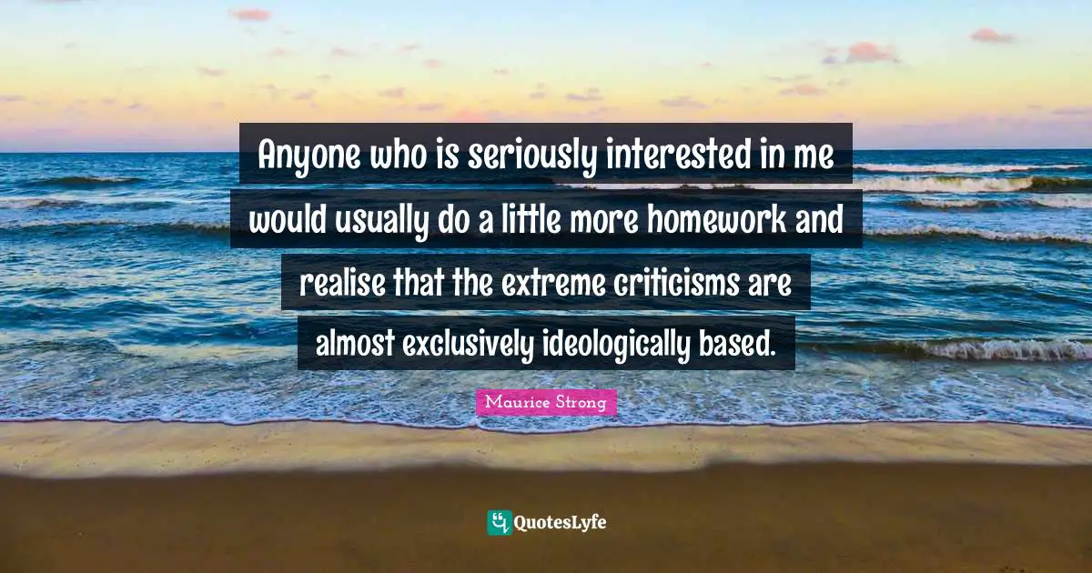 Maurice Strong Quotes: "Anyone who is seriously interested in me would usually do a little more homework and realise that the extreme criticisms are almost exclusively ideologically based."