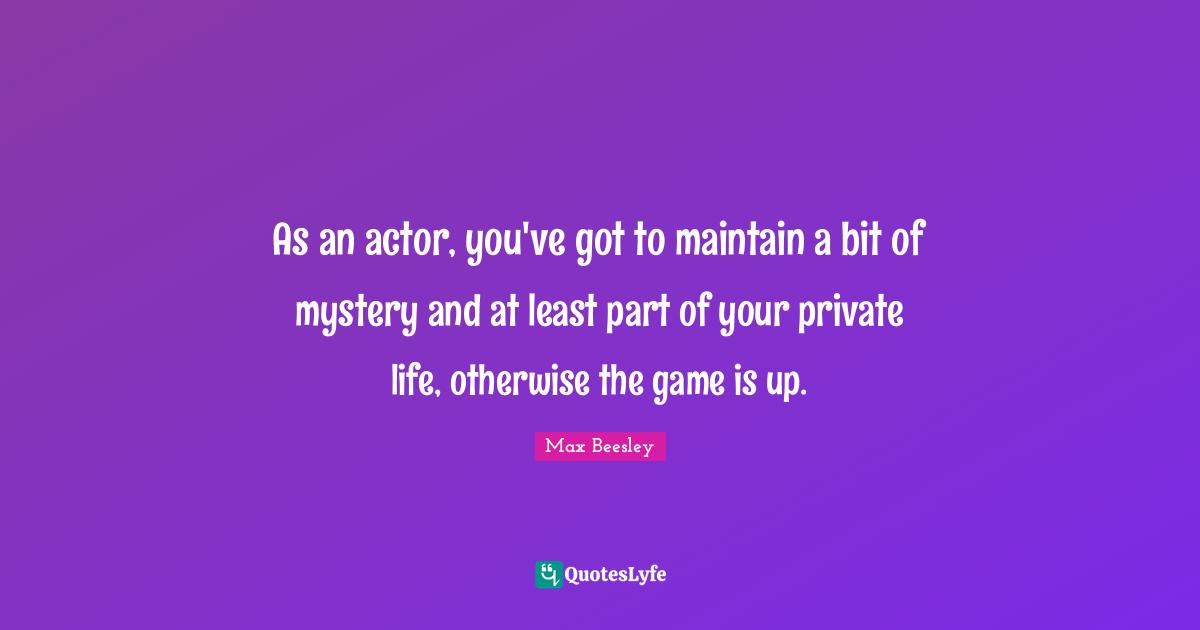 As an actor, you've got to maintain a bit of mystery and at least part of your private life, otherwise the game is up.