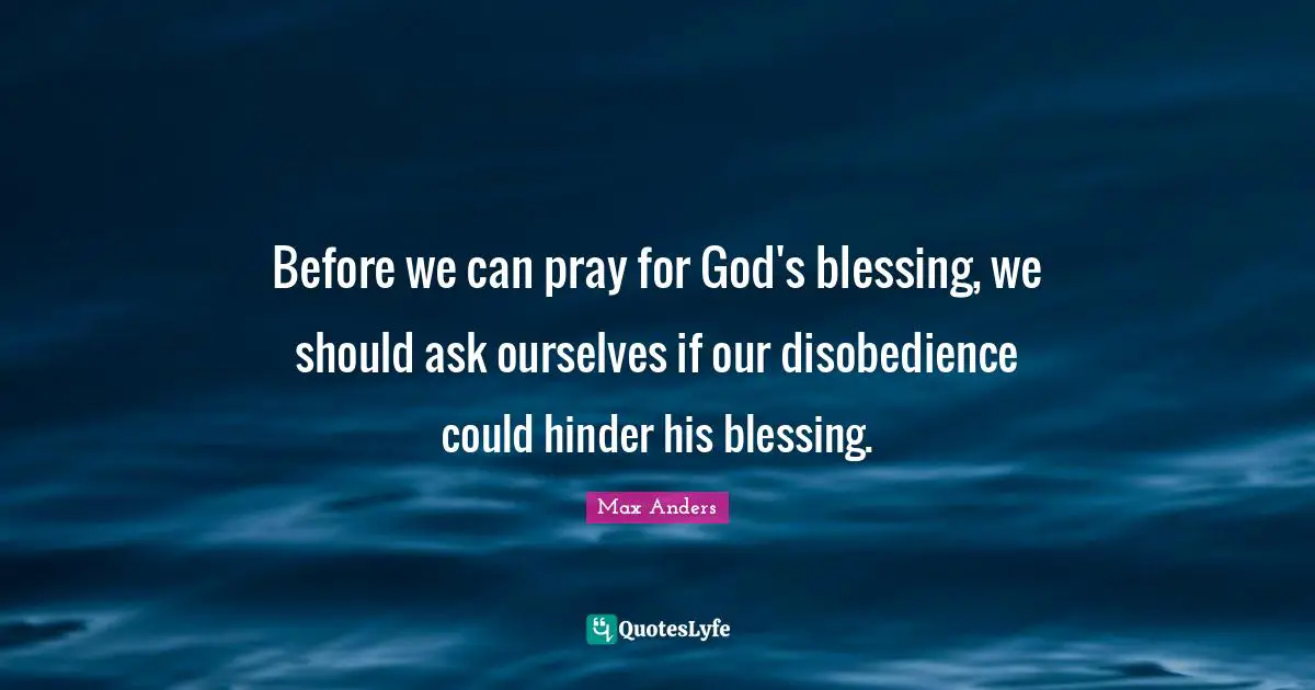 Before we can pray for God's blessing, we should ask ourselves if our disobedience could hinder his blessing.