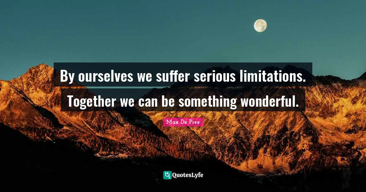 By ourselves we suffer serious limitations. Together we can be something wonderful.