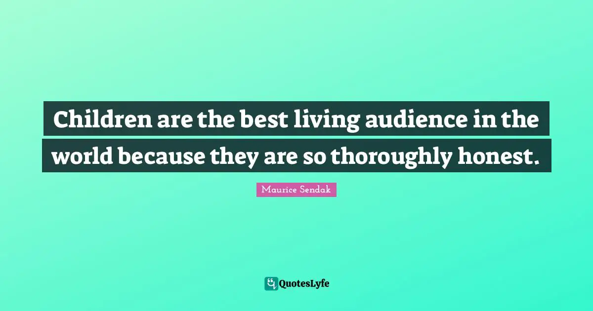 Children are the best living audience in the world because they are so thoroughly honest.