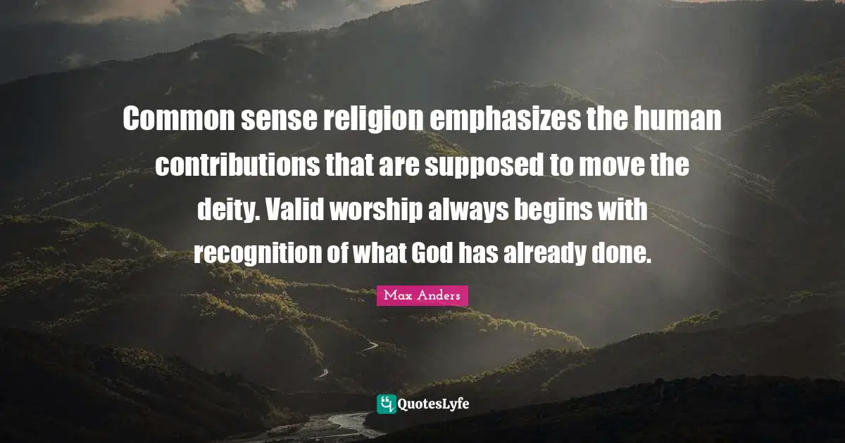 Common sense religion emphasizes the human contributions that are supposed to move the deity. Valid worship always begins with recognition of what God has already done.
