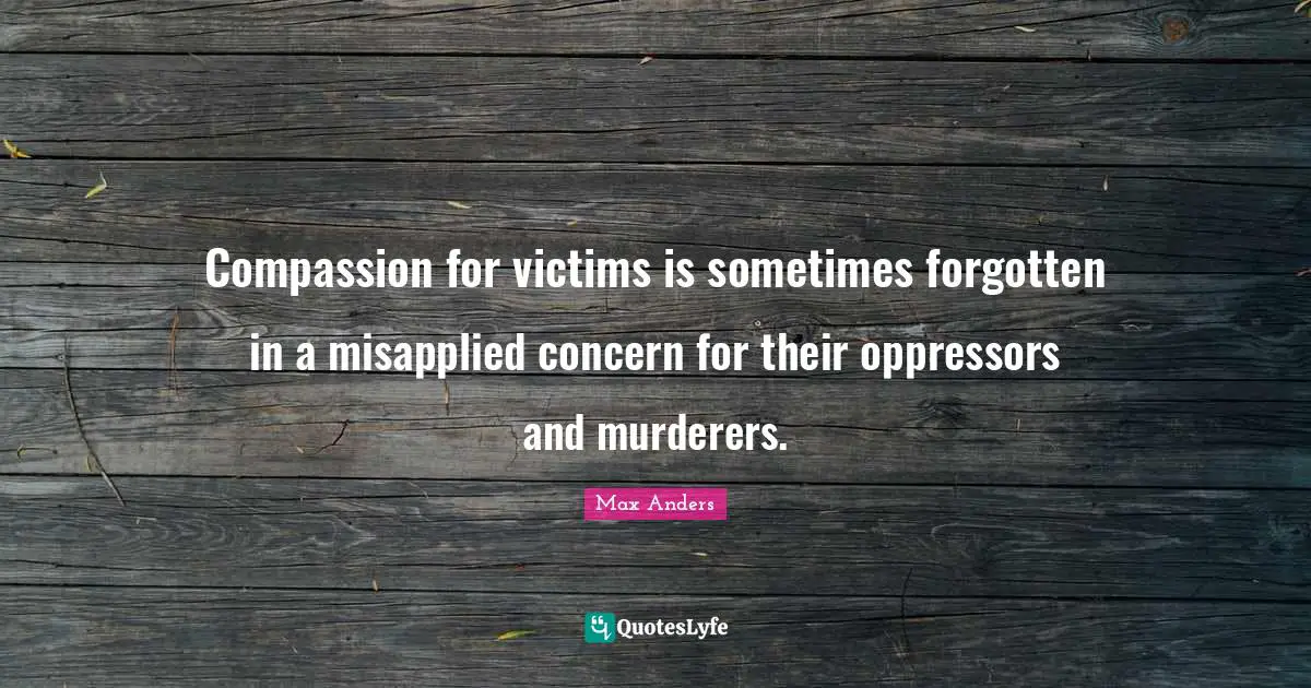 Compassion for victims is sometimes forgotten in a misapplied concern for their oppressors and murderers.