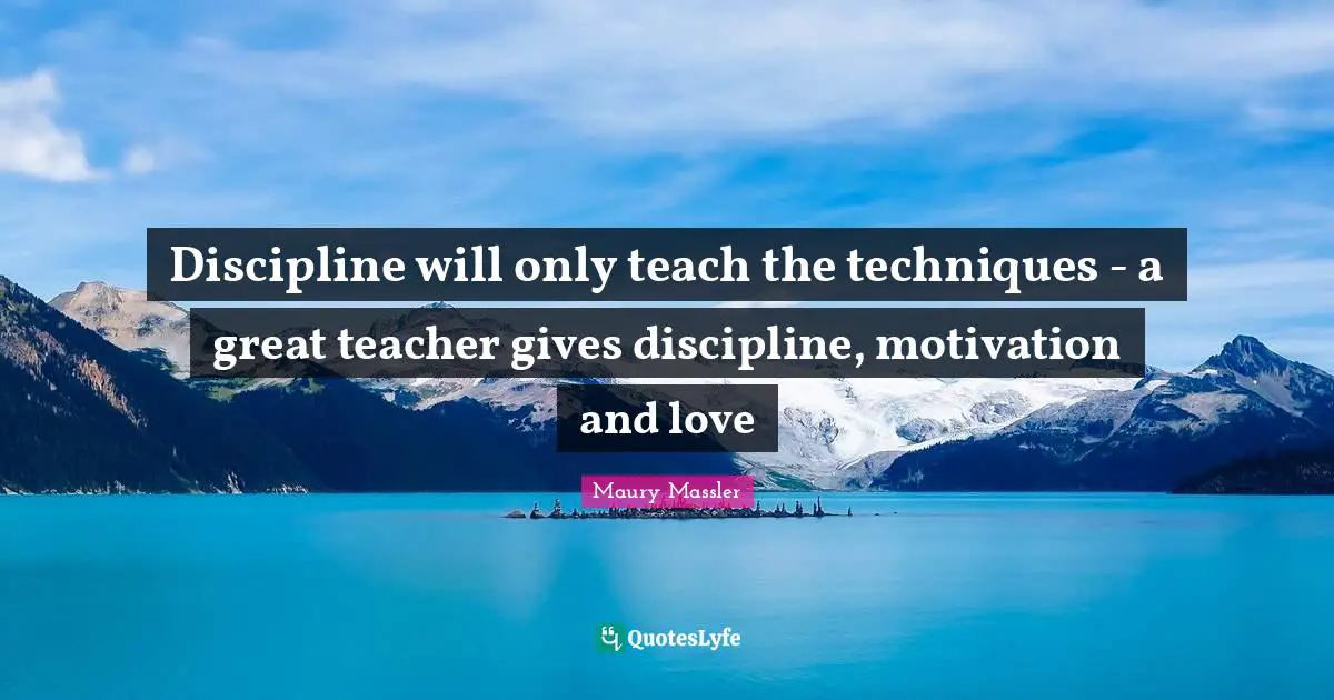 Discipline will only teach the techniques - a great teacher gives discipline, motivation and love