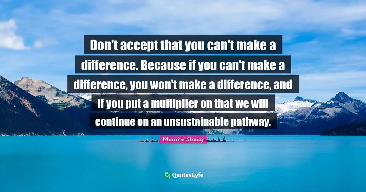 Maurice Strong Quotes: "Don't accept that you can't make a difference. Because if you can't make a difference, you won't make a difference, and if you put a multiplier on that we will continue on an unsustainable pathway."