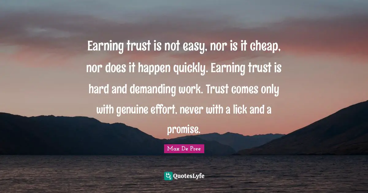 Earning trust is not easy, nor is it cheap, nor does it happen quickly. Earning trust is hard and demanding work. Trust comes only with genuine effort, never with a lick and a promise.