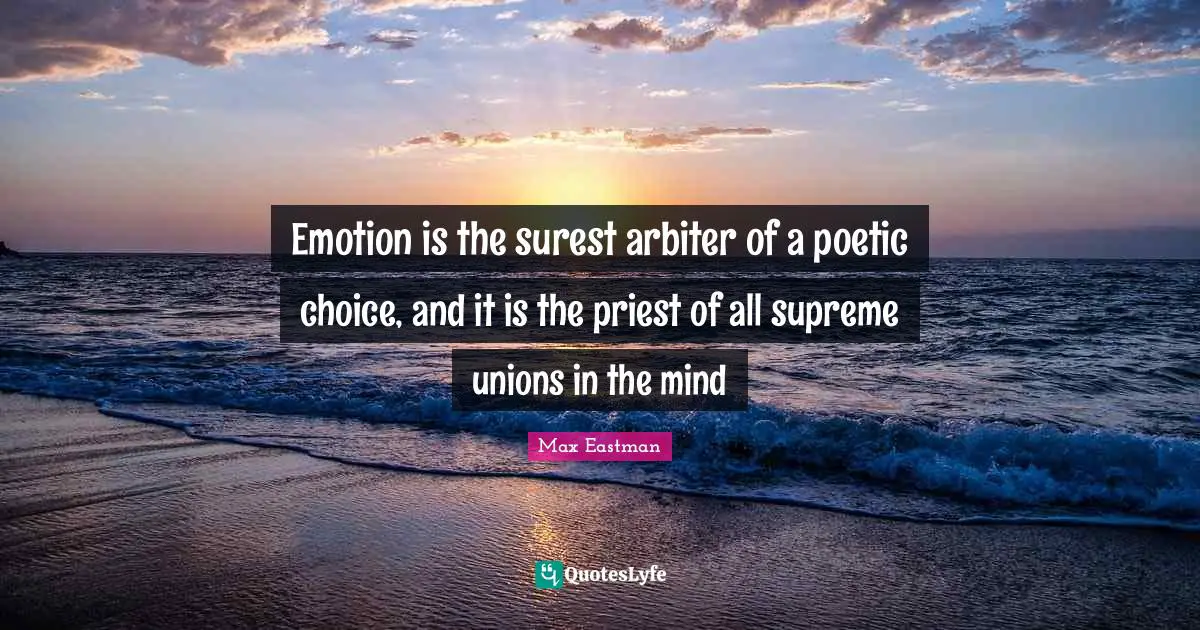 Emotion is the surest arbiter of a poetic choice, and it is the priest of all supreme unions in the mind