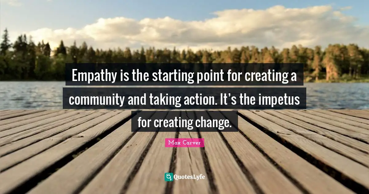 Taking Action Quotes: "Empathy is the starting point for creating a community and taking action. It’s the impetus for creating change."