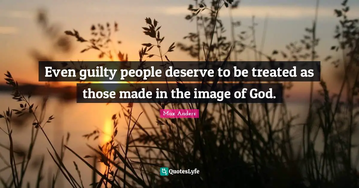 Even guilty people deserve to be treated as those made in the image of God.
